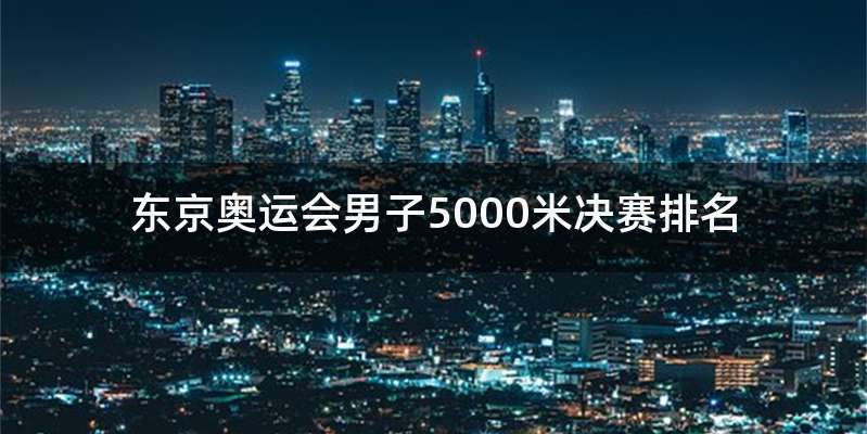 东京奥运会男子5000米决赛排名