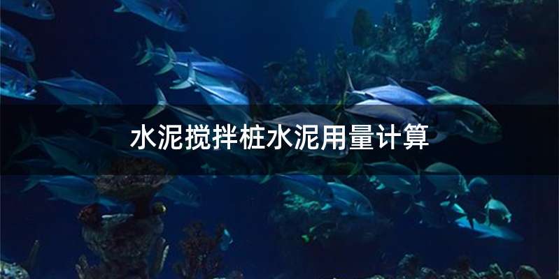 水泥搅拌桩水泥用量计算