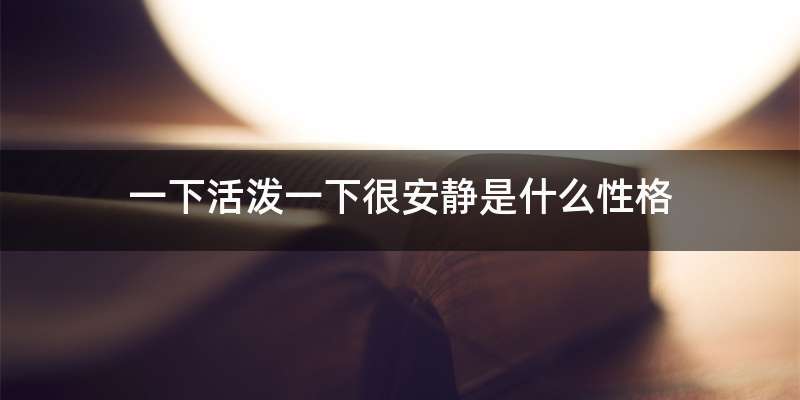 一下活泼一下很安静是什么性格