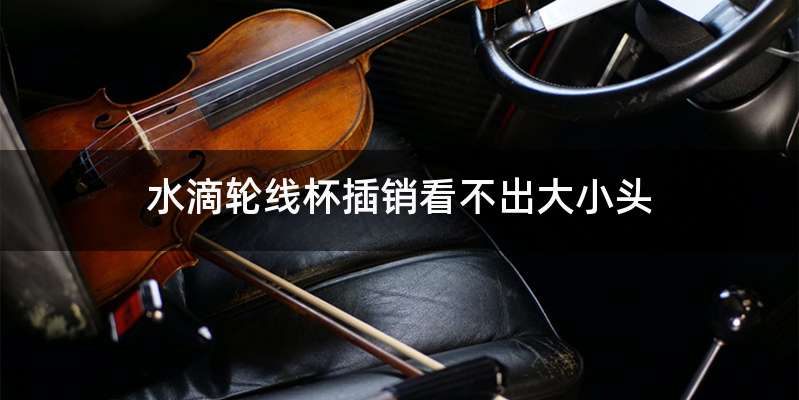 水滴轮线杯插销看不出大小头