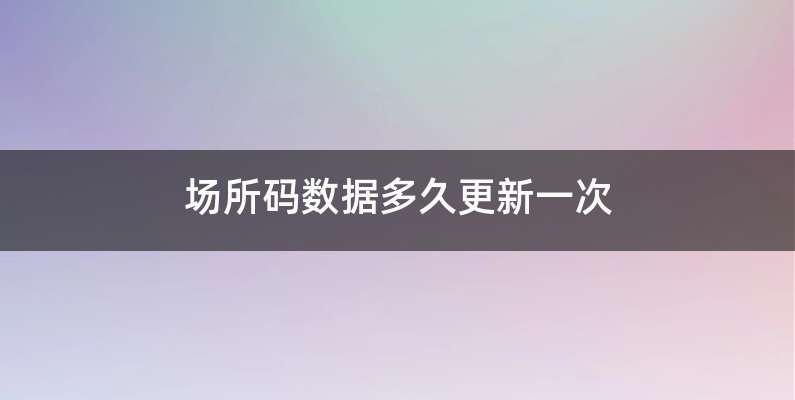 场所码数据多久更新一次