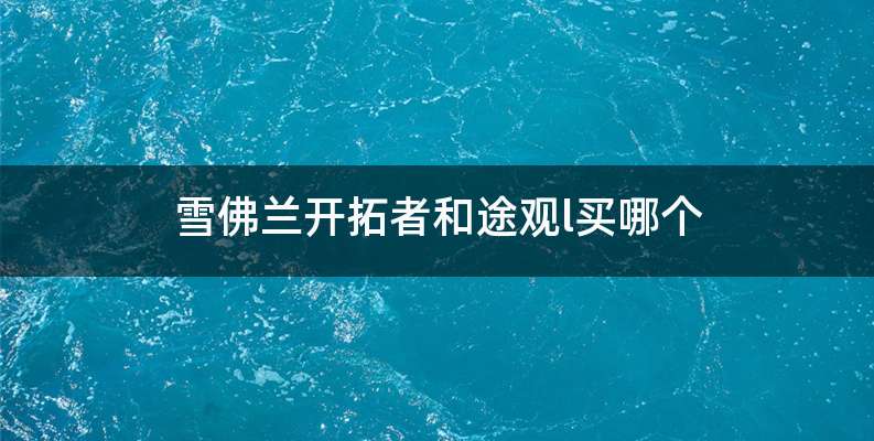 雪佛兰开拓者和途观l买哪个