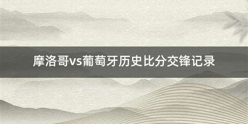 摩洛哥vs葡萄牙历史比分交锋记录