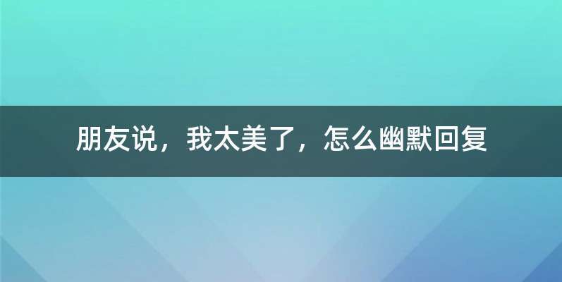 朋友说，我太美了，怎么幽默回复