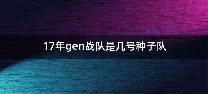 17年gen战队是几号种子队