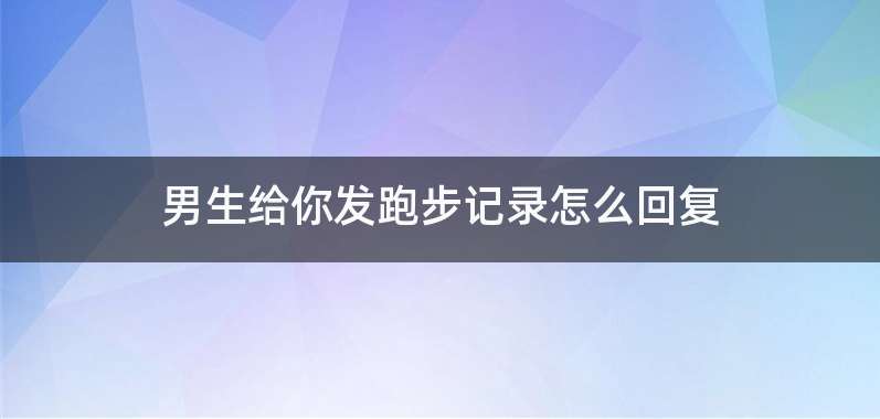 男生给你发跑步记录怎么回复