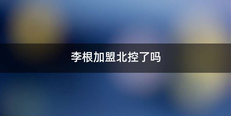 李根加盟北控了吗