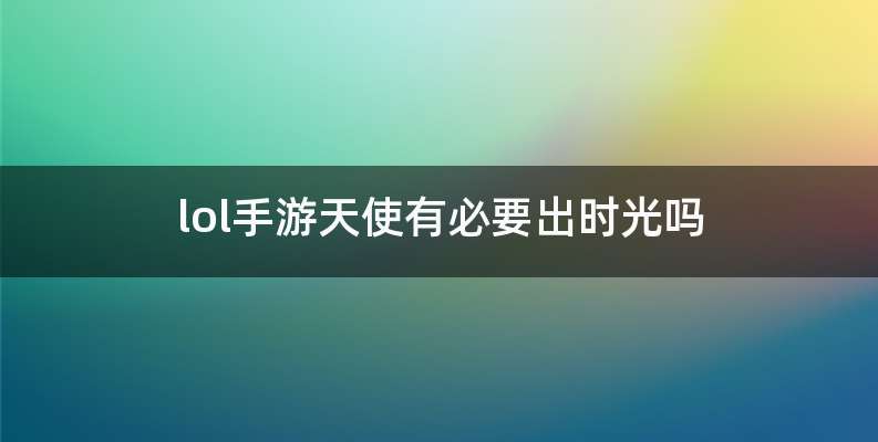 lol手游天使有必要出时光吗