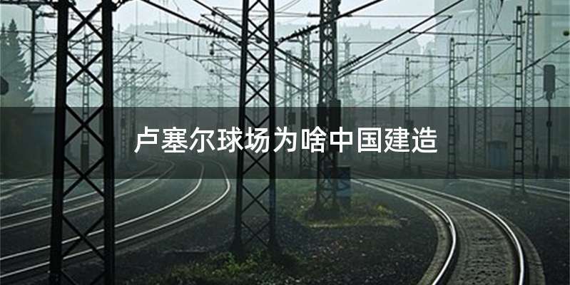 卢塞尔球场为啥中国建造