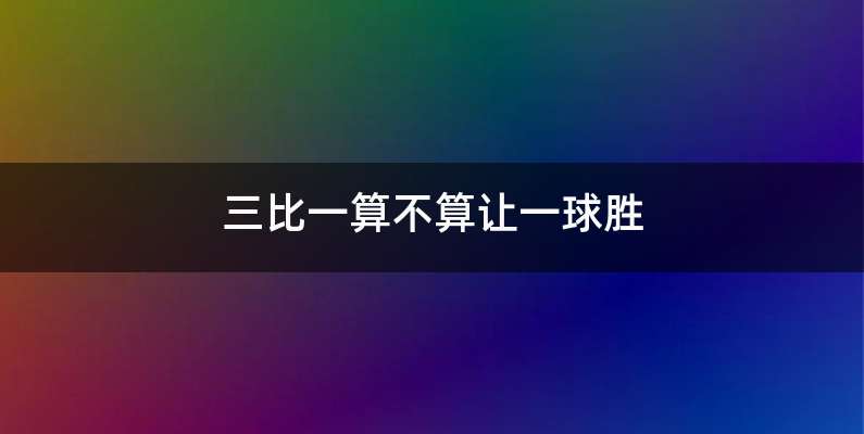三比一算不算让一球胜