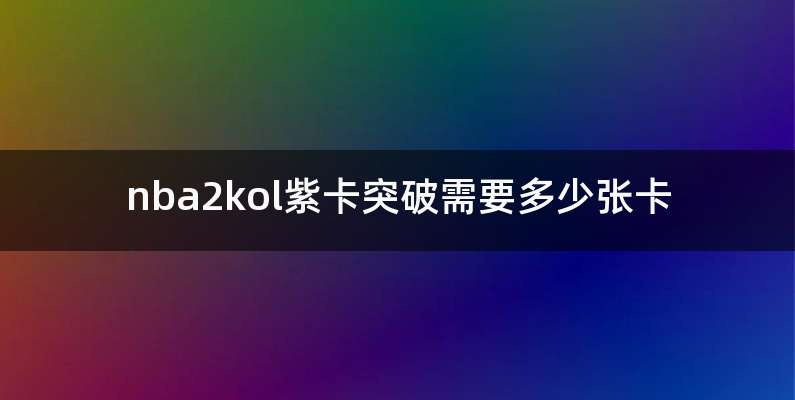 nba2kol紫卡突破需要多少张卡