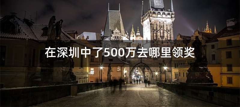 在深圳中了500万去哪里领奖