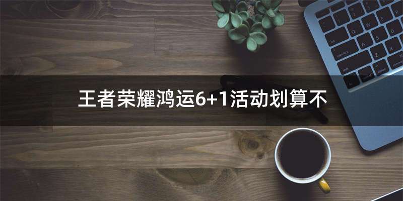 王者荣耀鸿运6+1活动划算不