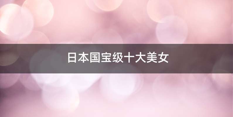 日本国宝级十大美女