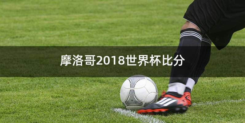 摩洛哥2018世界杯比分