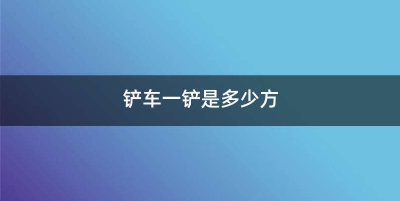 铲车一铲是多少方