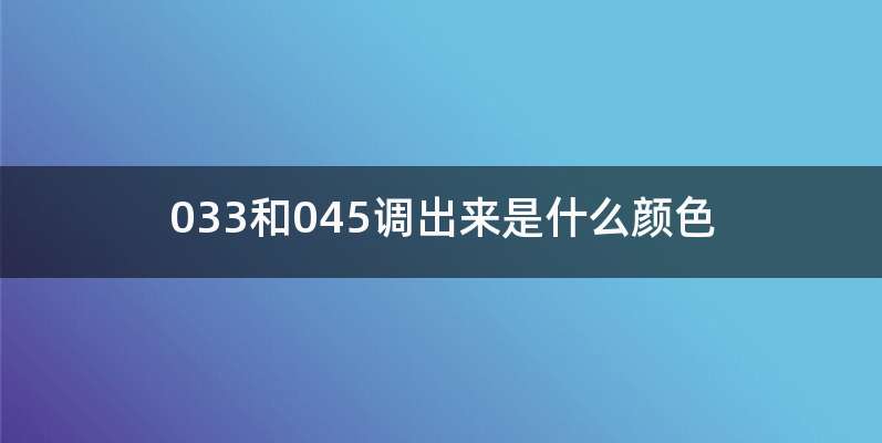 033和045调出来是什么颜色