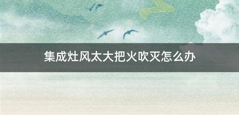 集成灶风太大把火吹灭怎么办