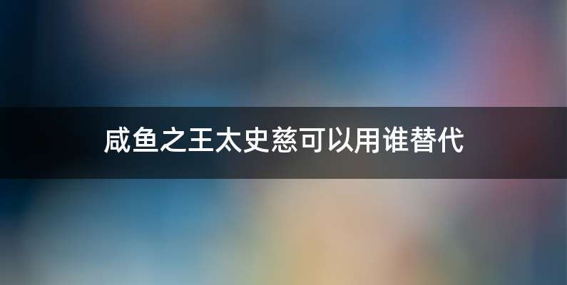 咸鱼之王太史慈可以用谁替代