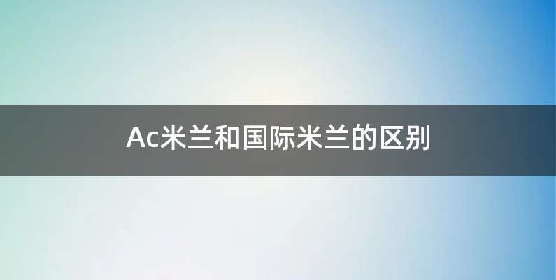 Ac米兰和国际米兰的区别