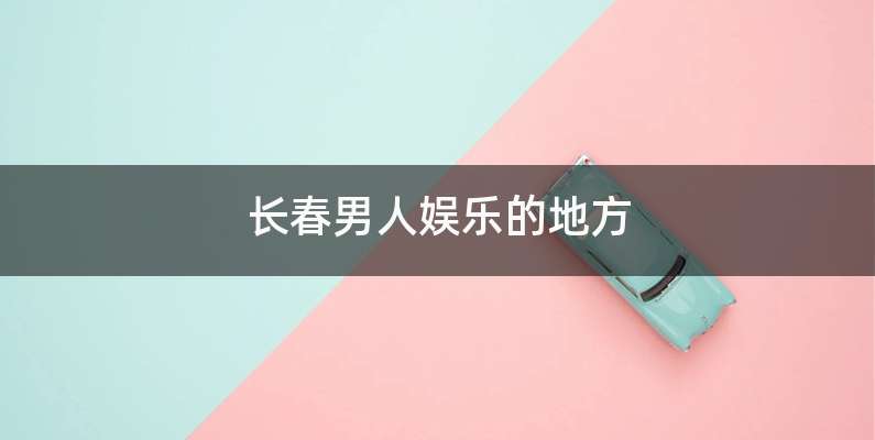 长春男人娱乐的地方