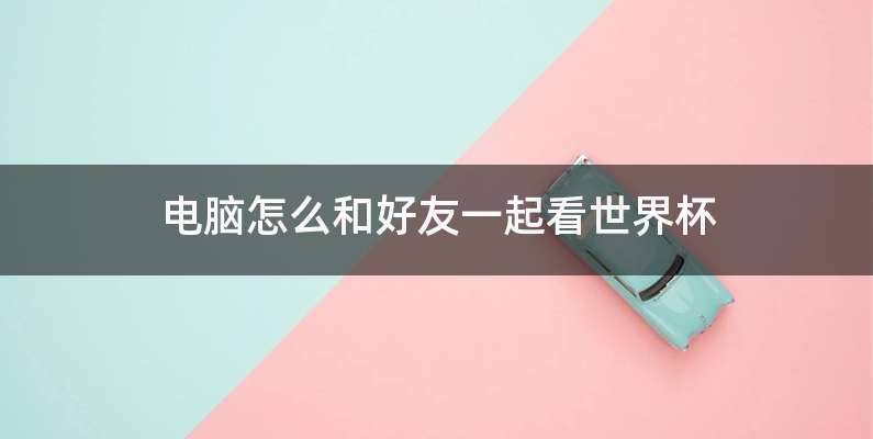 电脑怎么和好友一起看世界杯