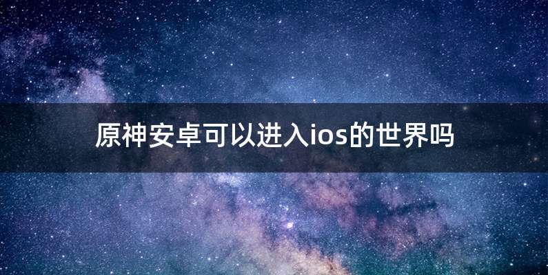原神安卓可以进入ios的世界吗