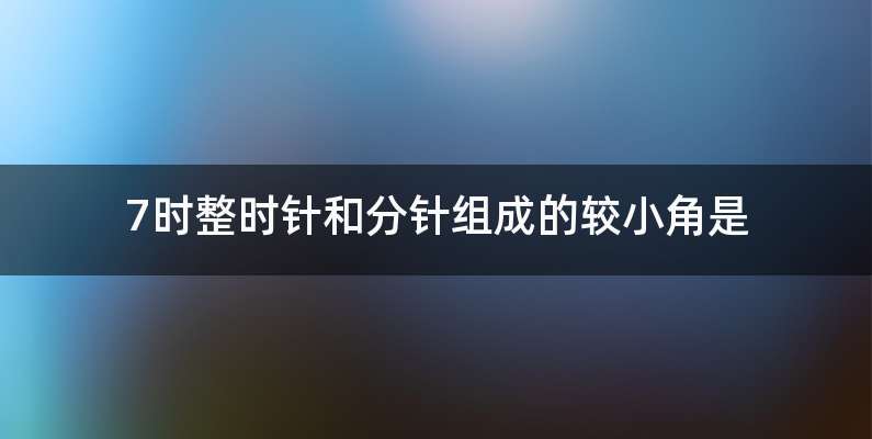 7时整时针和分针组成的较小角是