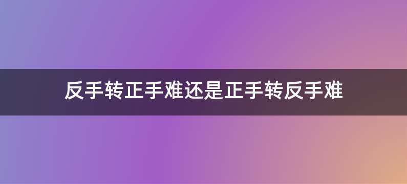 反手转正手难还是正手转反手难