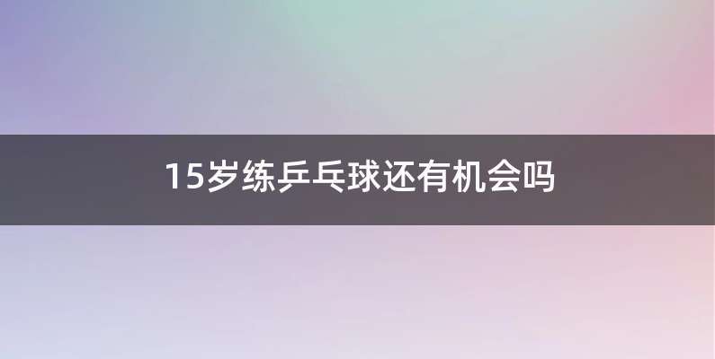 15岁练乒乓球还有机会吗
