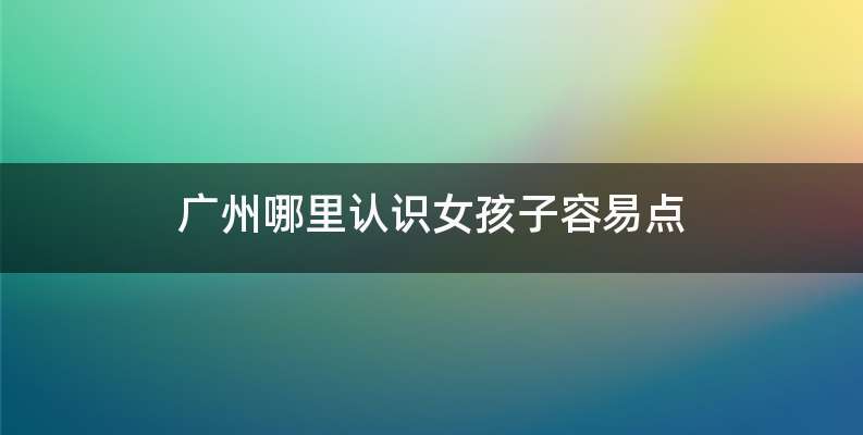 广州哪里认识女孩子容易点
