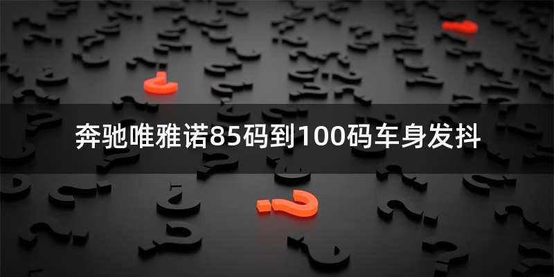 奔驰唯雅诺85码到100码车身发抖