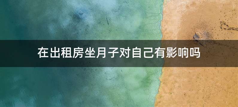 在出租房坐月子对自己有影响吗