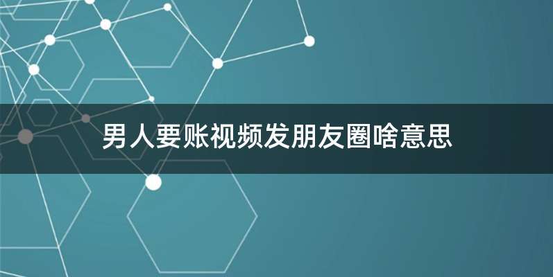 男人要账视频发朋友圈啥意思