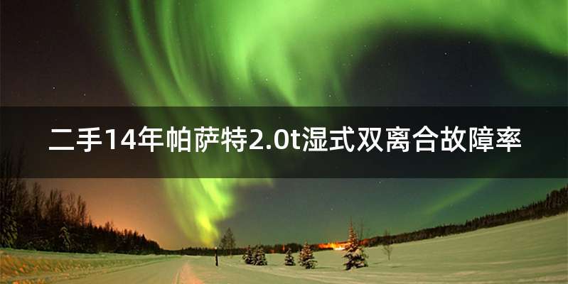 二手14年帕萨特2.0t湿式双离合故障率