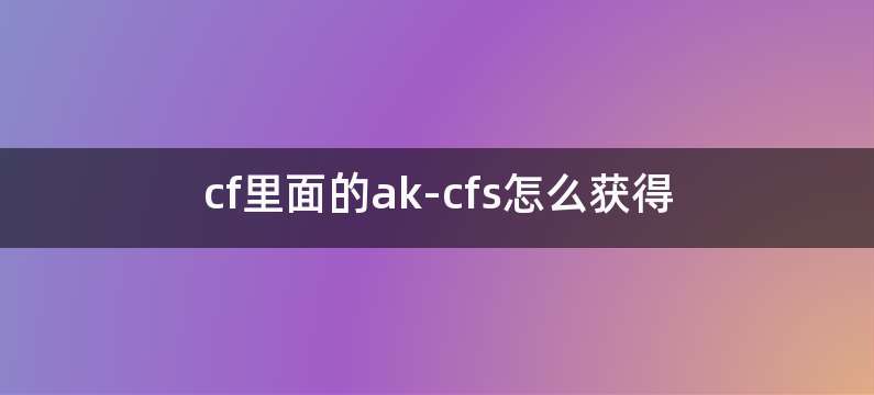 cf里面的ak-cfs怎么获得