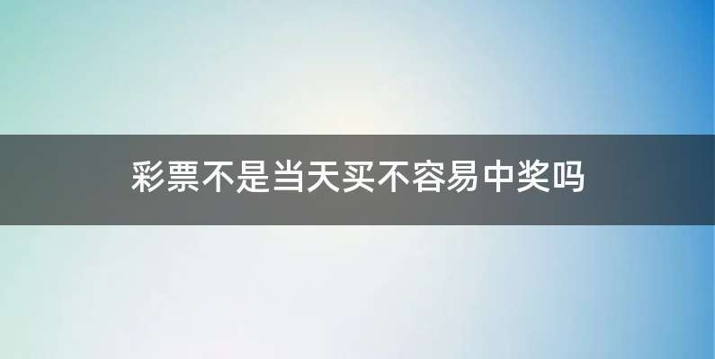 彩票不是当天买不容易中奖吗