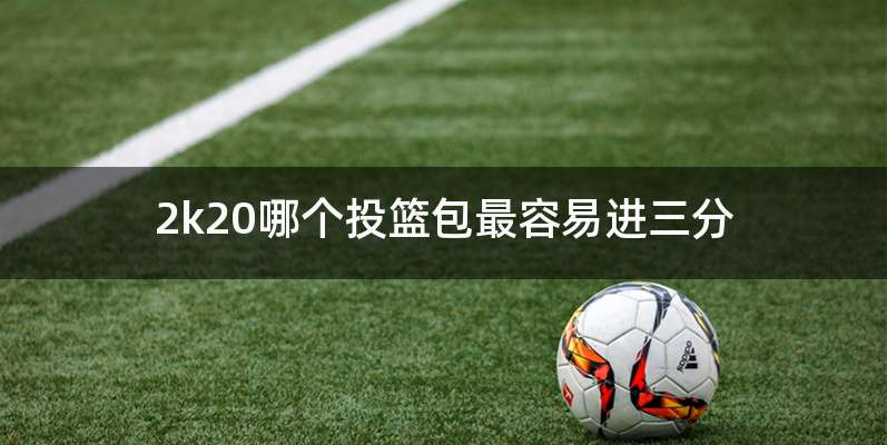 2k20哪个投篮包最容易进三分