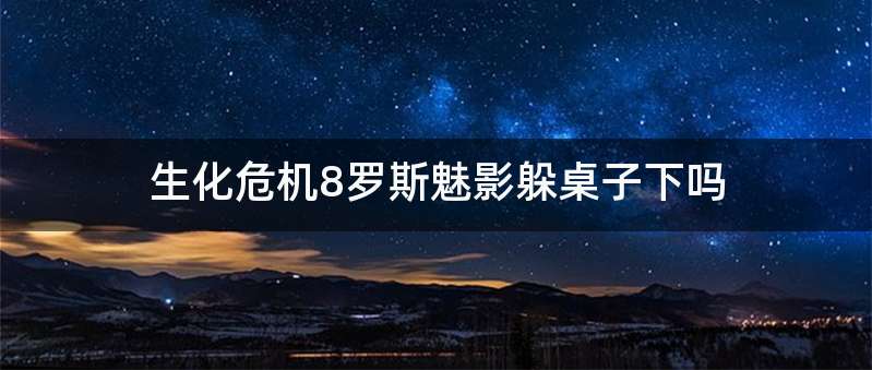 生化危机8罗斯魅影躲桌子下吗