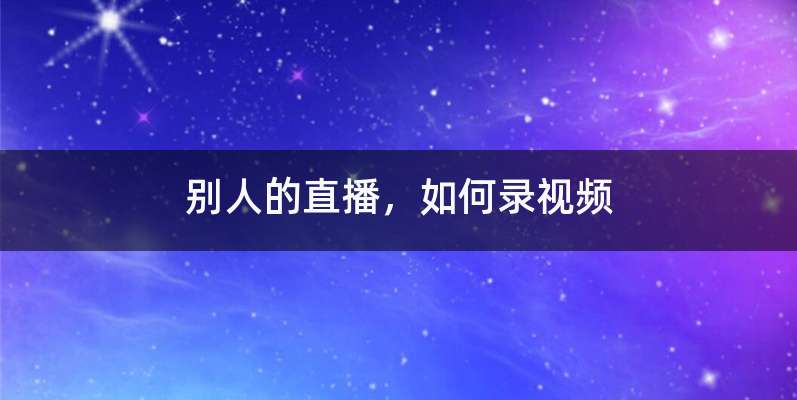 别人的直播，如何录视频