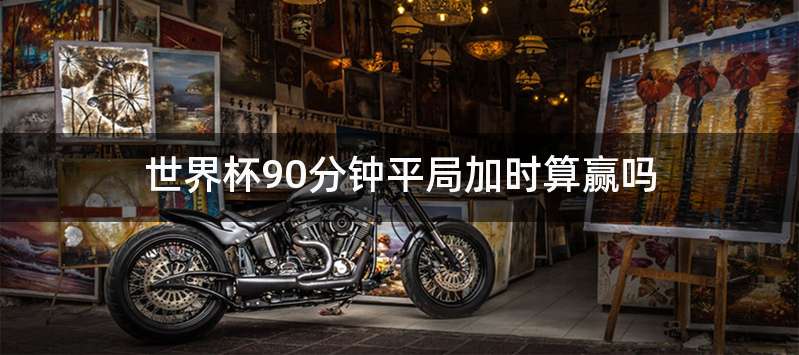 世界杯90分钟平局加时算赢吗