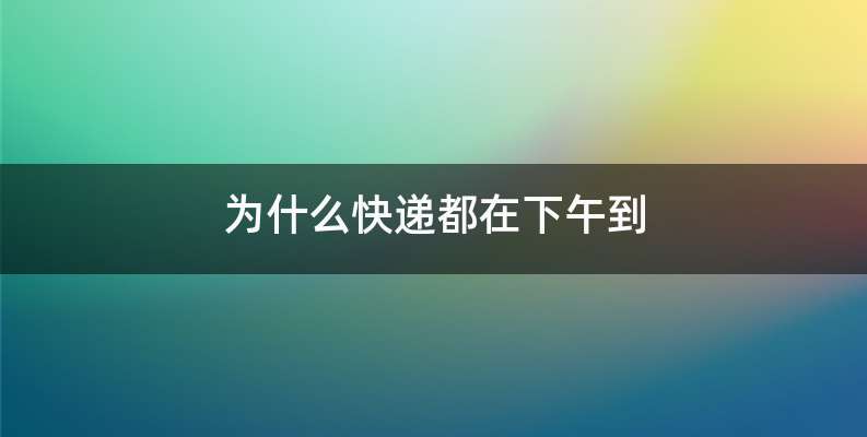 为什么快递都在下午到