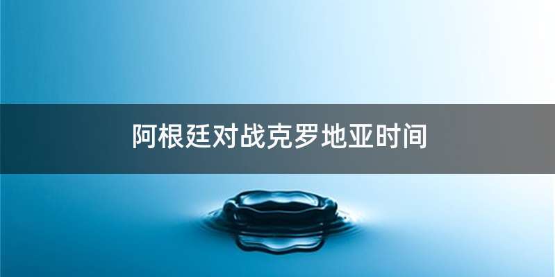 阿根廷对战克罗地亚时间