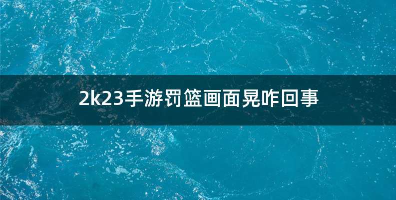 2k23手游罚篮画面晃咋回事