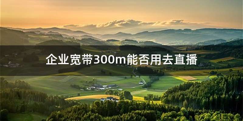 企业宽带300m能否用去直播