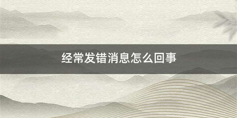 经常发错消息怎么回事