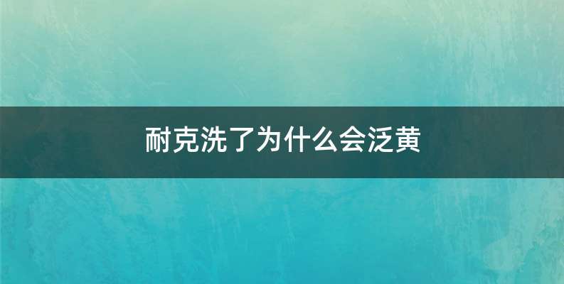 耐克洗了为什么会泛黄