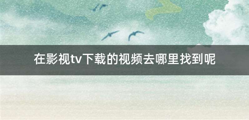 在影视tv下载的视频去哪里找到呢