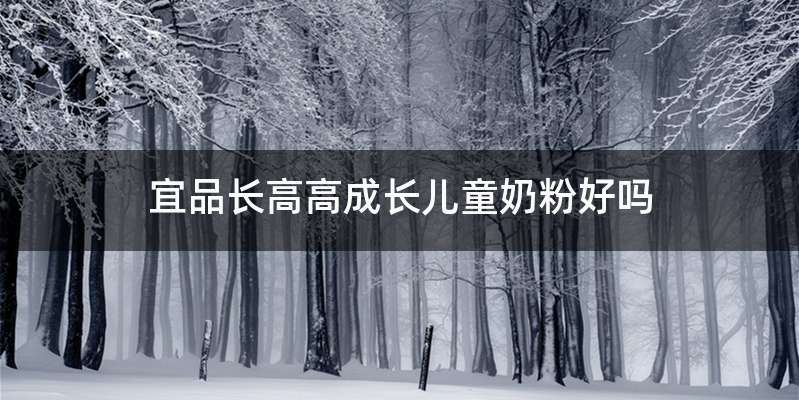 宜品长高高成长儿童奶粉好吗