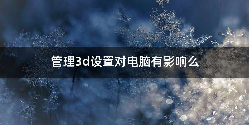 管理3d设置对电脑有影响么